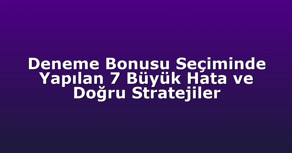 Deneme Bonusu Seçiminde Yapılan 7 Büyük Hata ve Doğru Stratejiler